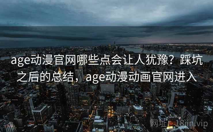 age动漫官网哪些点会让人犹豫?踩坑之后的总结,age动漫动画官网进入