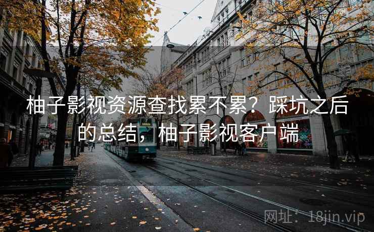柚子影视资源查找累不累？踩坑之后的总结，柚子影视客户端