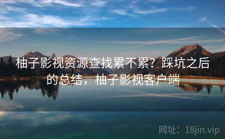 柚子影视资源查找累不累?踩坑之后的总结,柚子影视客户端 第2张 柚子影视资源查找累不累?踩坑之后的总结,柚子影视客户端 第2张