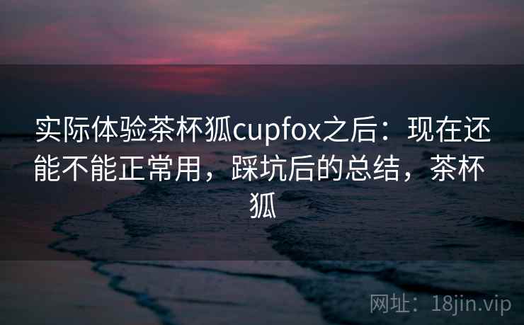 实际体验茶杯狐cupfox之后:现在还能不能正常用,踩坑后的总结,茶杯 狐 第2张 实际体验茶杯狐cupfox之后:现在还能不能正常用,踩坑后的总结,茶杯 狐 第2张