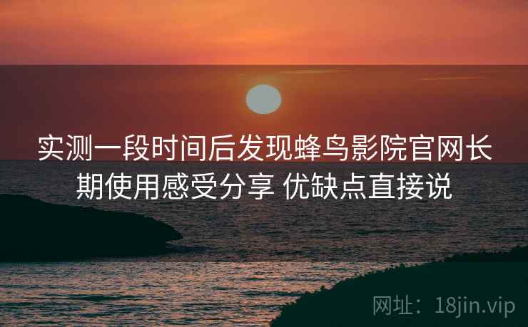 实测一段时间后发现蜂鸟影院官网长期使用感受分享 优缺点直接说