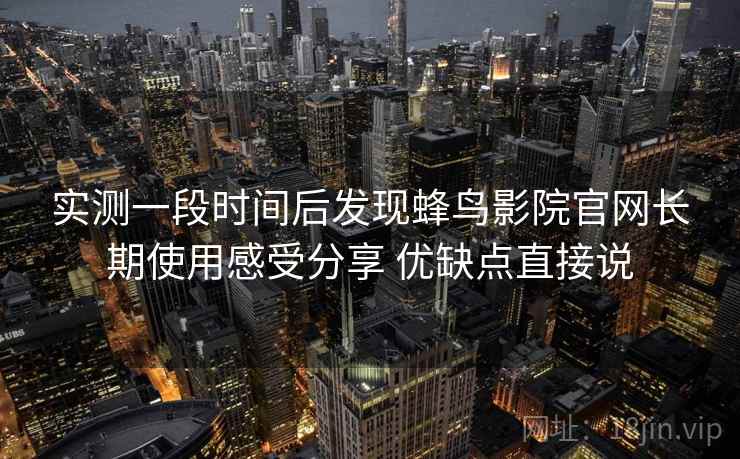 实测一段时间后发现蜂鸟影院官网长期使用感受分享 优缺点直接说 第2张 实测一段时间后发现蜂鸟影院官网长期使用感受分享 优缺点直接说 第2张