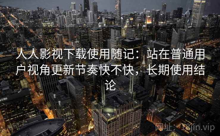 人人影视下载使用随记：站在普通用户视角更新节奏快不快，长期使用结论