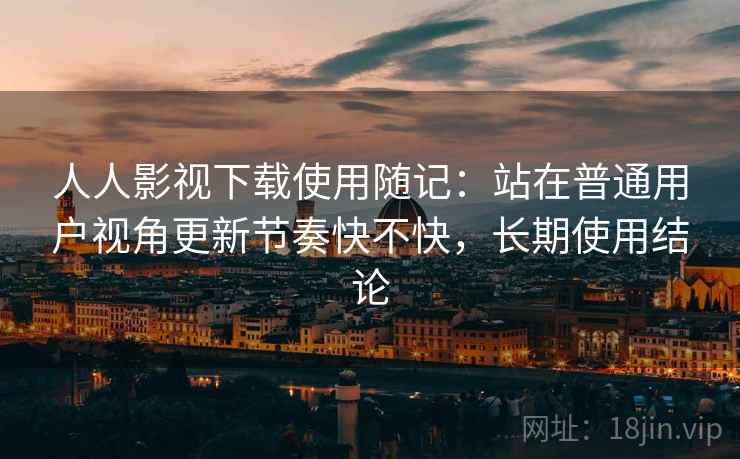 人人影视下载使用随记:站在普通用户视角更新节奏快不快,长期使用结论 第2张 人人影视下载使用随记:站在普通用户视角更新节奏快不快,长期使用结论 第2张