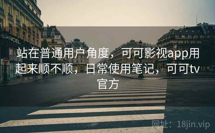 站在普通用户角度，可可影视app用起来顺不顺，日常使用笔记，可可tv官方  第2张