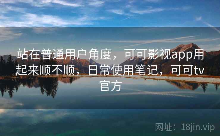 站在普通用户角度，可可影视app用起来顺不顺，日常使用笔记，可可tv官方  第1张