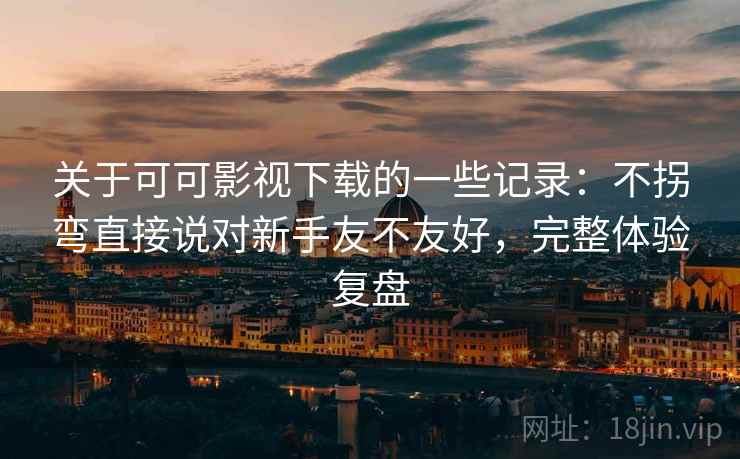 关于可可影视下载的一些记录：不拐弯直接说对新手友不友好，完整体验复盘