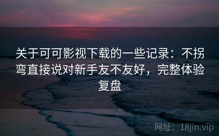 关于可可影视下载的一些记录:不拐弯直接说对新手友不友好,完整体验复盘 第2张 关于可可影视下载的一些记录:不拐弯直接说对新手友不友好,完整体验复盘 第2张