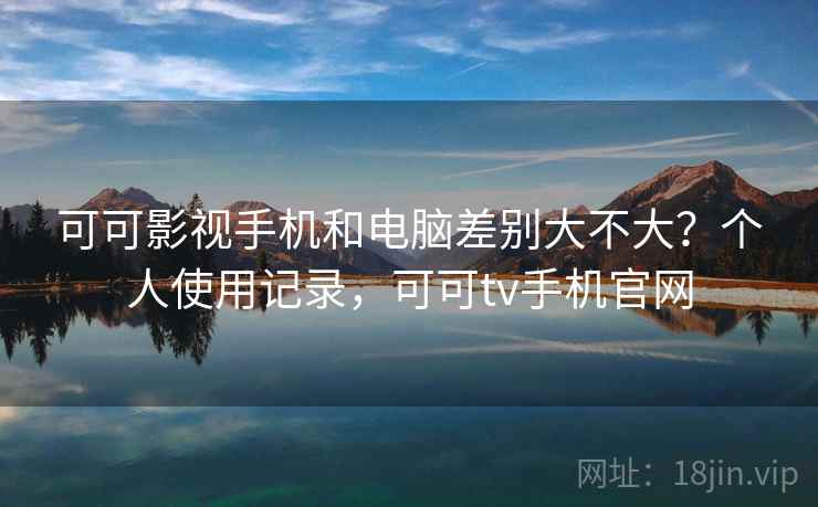 可可影视手机和电脑差别大不大?个人使用记录,可可tv手机官网 第2张 可可影视手机和电脑差别大不大?个人使用记录,可可tv手机官网 第2张