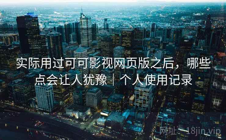 实际用过可可影视网页版之后,哪些点会让人犹豫|个人使用记录