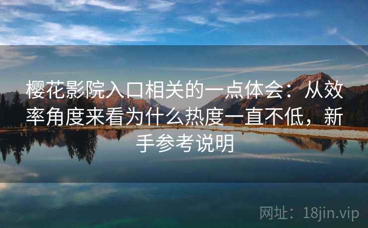樱花影院入口相关的一点体会：从效率角度来看为什么热度一直不低，新手参考说明  第2张