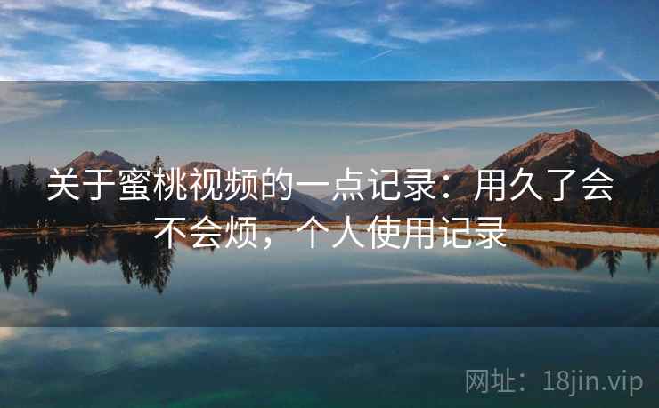 关于蜜桃视频的一点记录：用久了会不会烦，个人使用记录  第2张