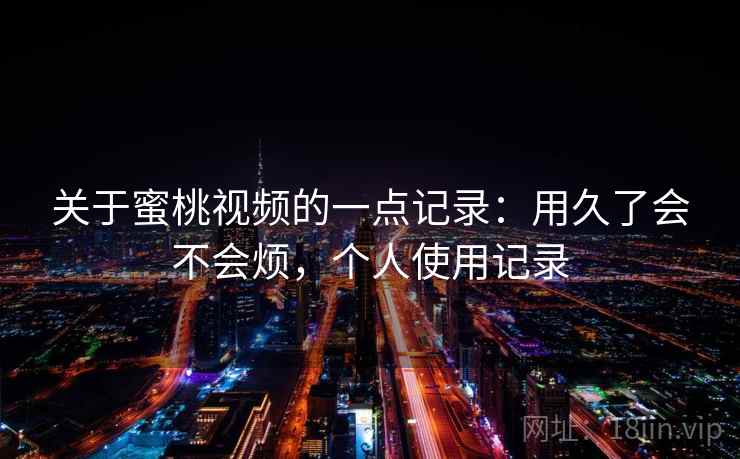 关于蜜桃视频的一点记录：用久了会不会烦，个人使用记录