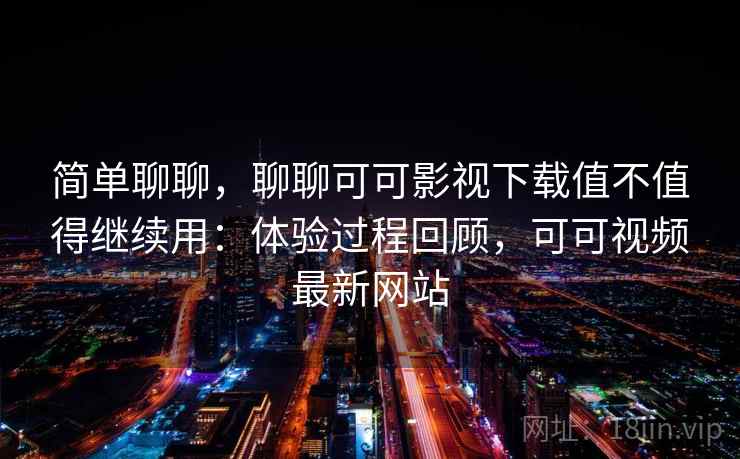 简单聊聊,聊聊可可影视下载值不值得继续用:体验过程回顾,可可视频最新网站 第2张 简单聊聊,聊聊可可影视下载值不值得继续用:体验过程回顾,可可视频最新网站 第2张