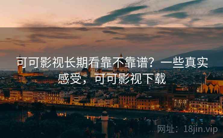 可可影视长期看靠不靠谱?一些真实感受,可可影视下载 第2张 可可影视长期看靠不靠谱?一些真实感受,可可影视下载 第2张