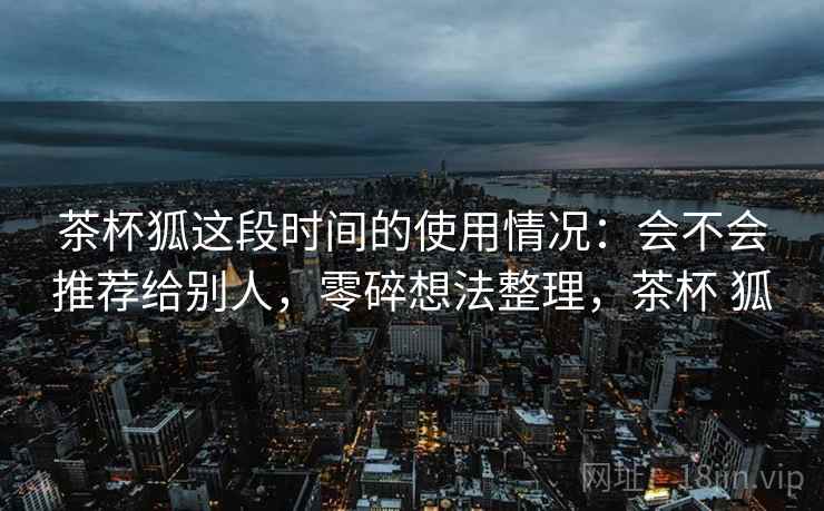 茶杯狐这段时间的使用情况:会不会推荐给别人,零碎想法整理,茶杯 狐 第2张 茶杯狐这段时间的使用情况:会不会推荐给别人,零碎想法整理,茶杯 狐 第2张