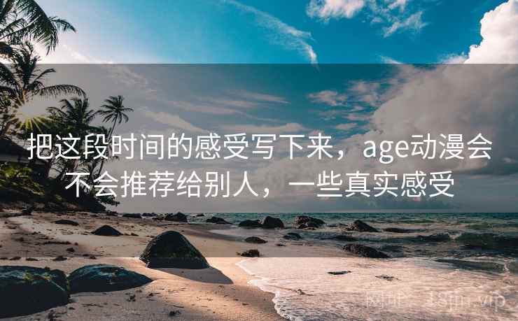 把这段时间的感受写下来,age动漫会不会推荐给别人,一些真实感受 第1张 把这段时间的感受写下来,age动漫会不会推荐给别人,一些真实感受 第1张