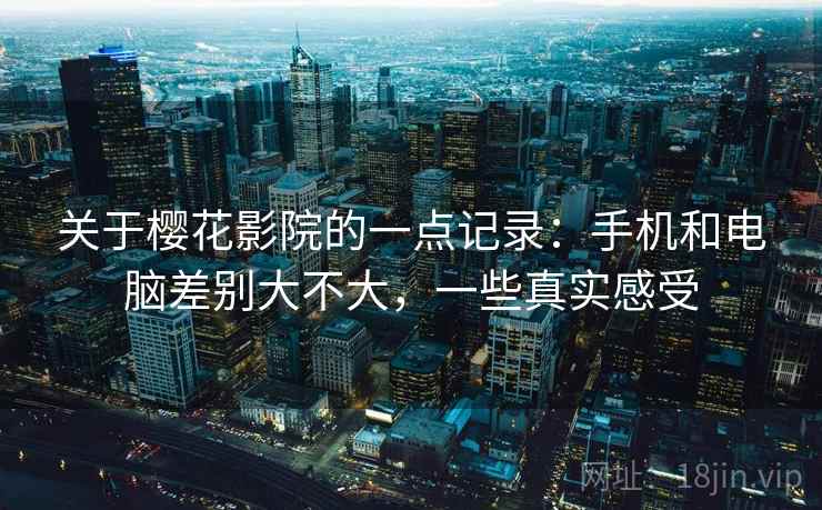 关于樱花影院的一点记录:手机和电脑差别大不大,一些真实感受 第2张 关于樱花影院的一点记录:手机和电脑差别大不大,一些真实感受 第2张
