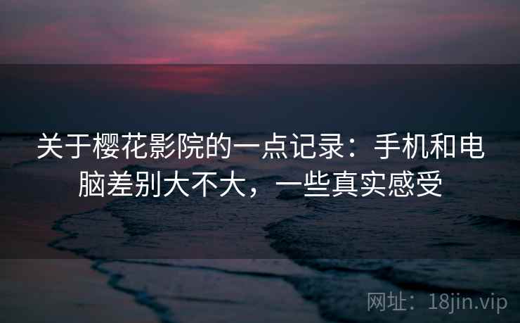 关于樱花影院的一点记录:手机和电脑差别大不大,一些真实感受