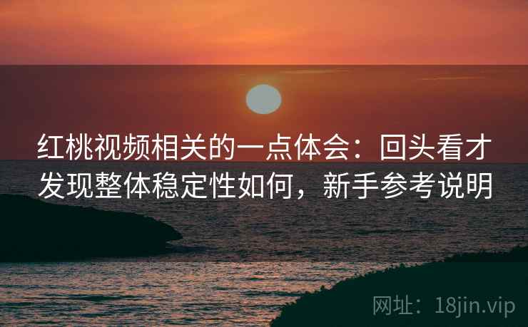红桃视频相关的一点体会:回头看才发现整体稳定性如何,新手参考说明