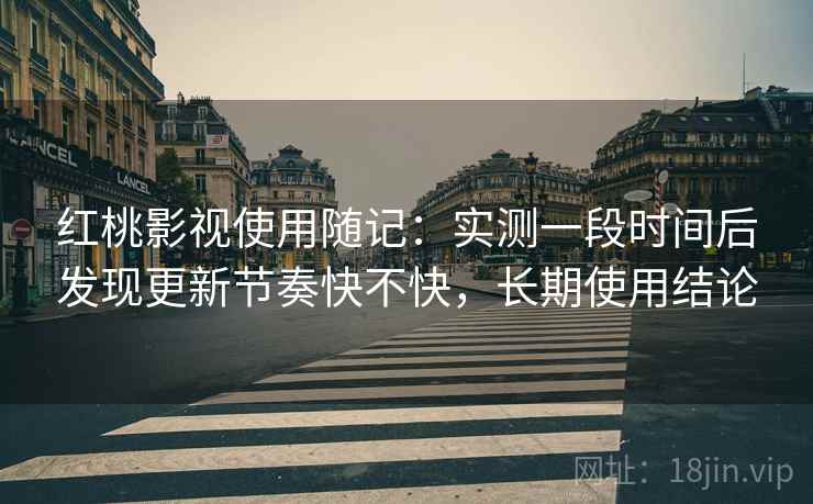 红桃影视使用随记:实测一段时间后发现更新节奏快不快,长期使用结论