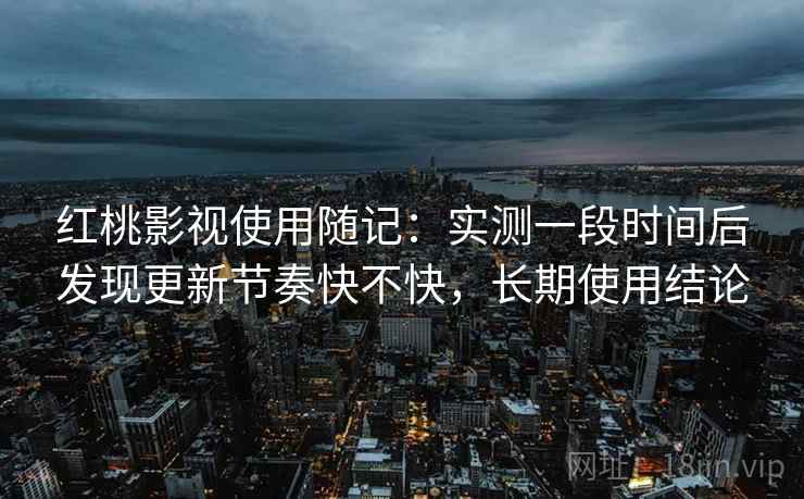 红桃影视使用随记:实测一段时间后发现更新节奏快不快,长期使用结论 第2张 红桃影视使用随记:实测一段时间后发现更新节奏快不快,长期使用结论 第2张