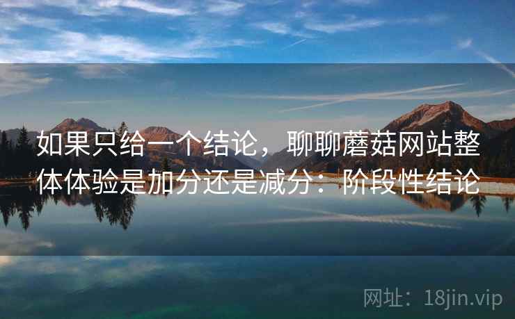 如果只给一个结论,聊聊蘑菇网站整体体验是加分还是减分:阶段性结论