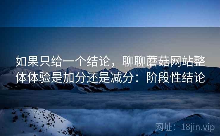 如果只给一个结论，聊聊蘑菇网站整体体验是加分还是减分：阶段性结论  第2张