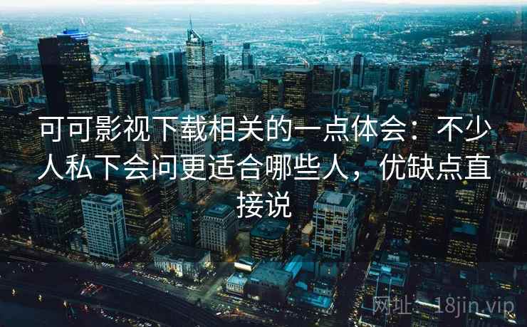 可可影视下载相关的一点体会:不少人私下会问更适合哪些人,优缺点直接说 第2张 可可影视下载相关的一点体会:不少人私下会问更适合哪些人,优缺点直接说 第2张