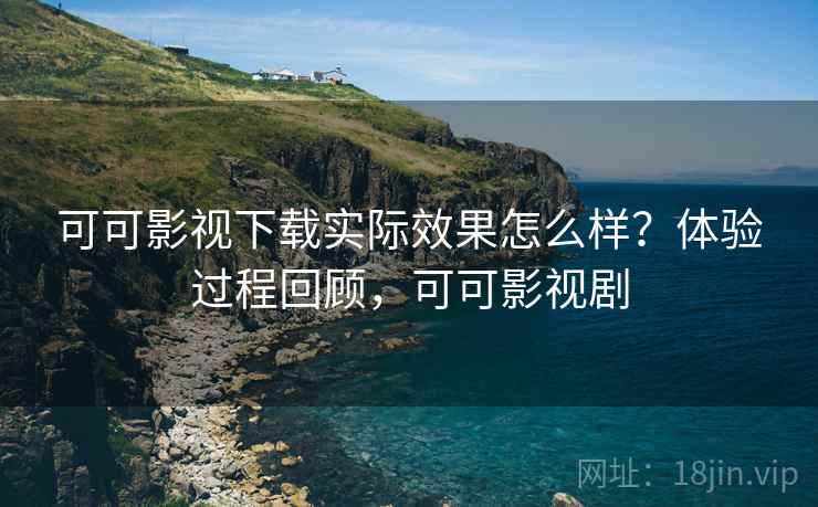 可可影视下载实际效果怎么样?体验过程回顾,可可影视剧 第2张 可可影视下载实际效果怎么样?体验过程回顾,可可影视剧 第2张
