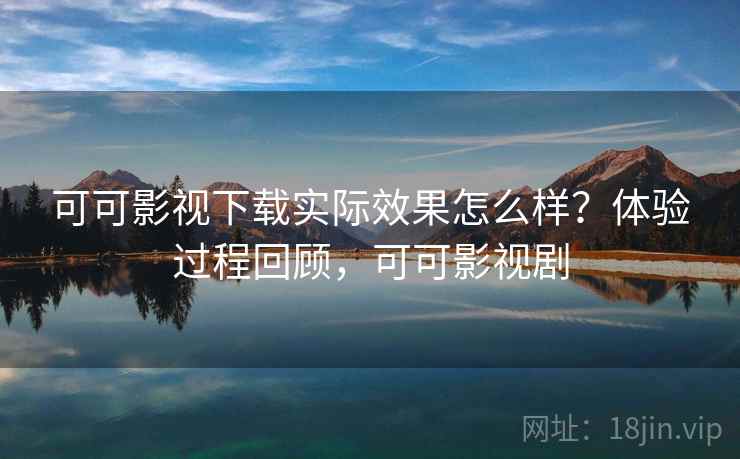 可可影视下载实际效果怎么样？体验过程回顾，可可影视剧
