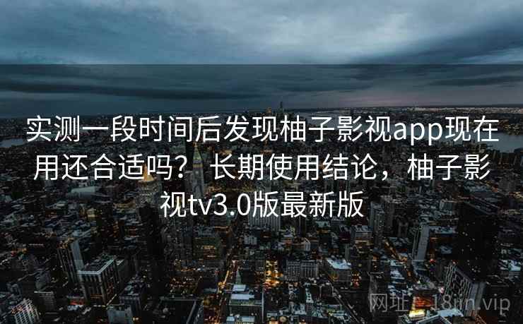 实测一段时间后发现柚子影视app现在用还合适吗? 长期使用结论,柚子影视tv3.0版最新版 第2张 实测一段时间后发现柚子影视app现在用还合适吗? 长期使用结论,柚子影视tv3.0版最新版 第2张