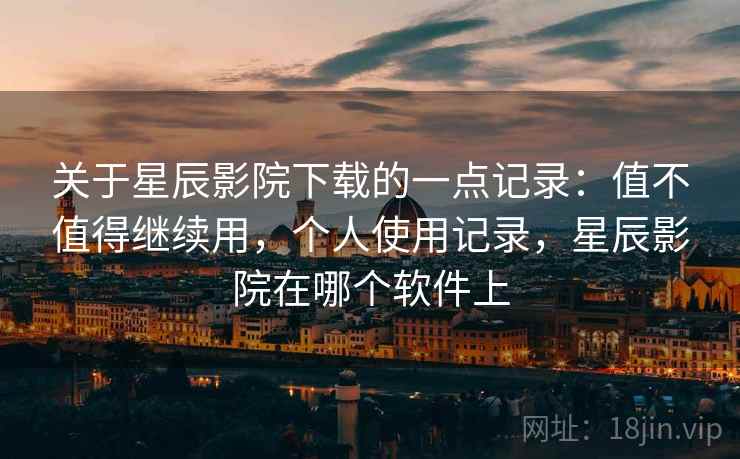 关于星辰影院下载的一点记录:值不值得继续用,个人使用记录,星辰影院在哪个软件上 第2张 关于星辰影院下载的一点记录:值不值得继续用,个人使用记录,星辰影院在哪个软件上 第2张