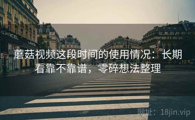 蘑菇视频这段时间的使用情况:长期看靠不靠谱,零碎想法整理