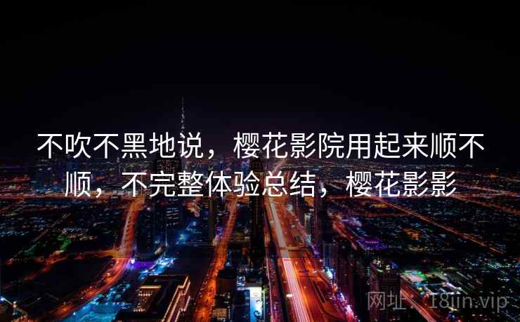 不吹不黑地说，樱花影院用起来顺不顺，不完整体验总结，樱花影影  第2张