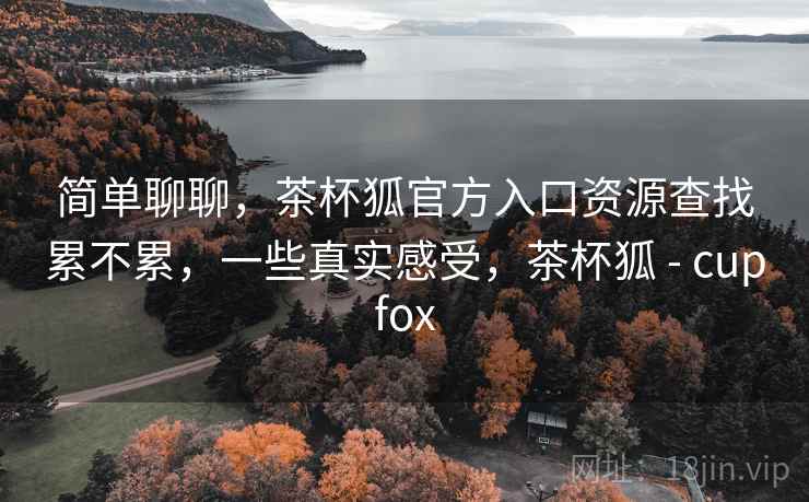 简单聊聊，茶杯狐官方入口资源查找累不累，一些真实感受，茶杯狐 - cupfox  第2张