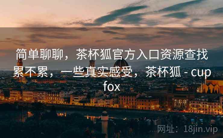 简单聊聊,茶杯狐官方入口资源查找累不累,一些真实感受,茶杯狐 - cupfox