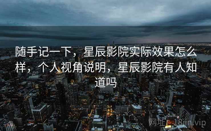 随手记一下,星辰影院实际效果怎么样,个人视角说明,星辰影院有人知道吗 第2张 随手记一下,星辰影院实际效果怎么样,个人视角说明,星辰影院有人知道吗 第2张