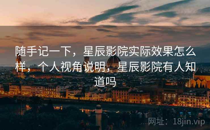 随手记一下,星辰影院实际效果怎么样,个人视角说明,星辰影院有人知道吗