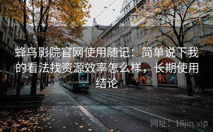 蜂鸟影院官网使用随记:简单说下我的看法找资源效率怎么样,长期使用结论