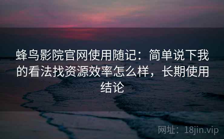 蜂鸟影院官网使用随记：简单说下我的看法找资源效率怎么样，长期使用结论  第2张