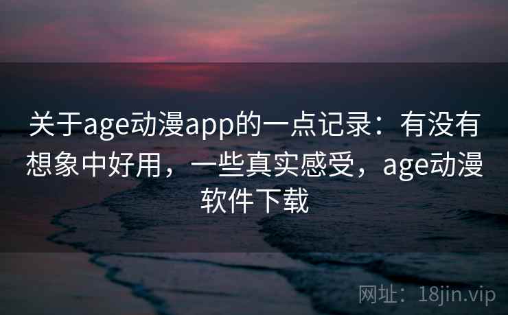 关于age动漫app的一点记录:有没有想象中好用,一些真实感受,age动漫软件下载
