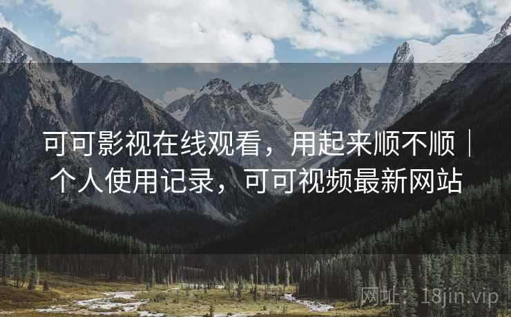 可可影视在线观看,用起来顺不顺|个人使用记录,可可视频最新网站 第2张 可可影视在线观看,用起来顺不顺|个人使用记录,可可视频最新网站 第2张