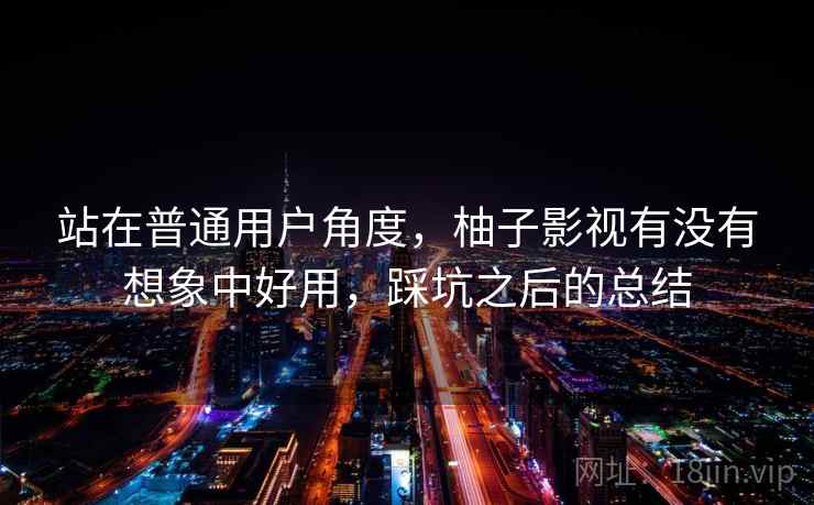 站在普通用户角度,柚子影视有没有想象中好用,踩坑之后的总结