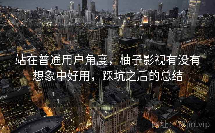 站在普通用户角度，柚子影视有没有想象中好用，踩坑之后的总结  第2张