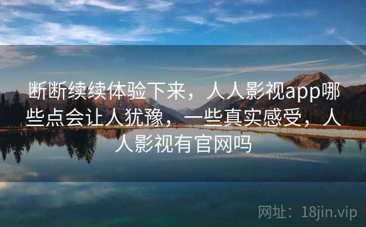 断断续续体验下来，人人影视app哪些点会让人犹豫，一些真实感受，人人影视有官网吗  第2张