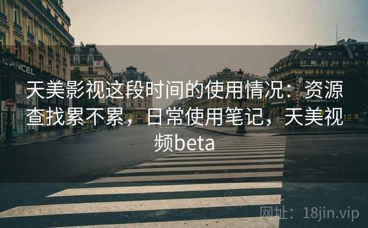 天美影视这段时间的使用情况:资源查找累不累,日常使用笔记,天美视频beta