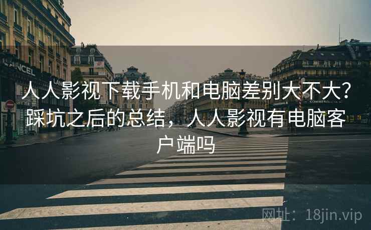 人人影视下载手机和电脑差别大不大？踩坑之后的总结，人人影视有电脑客户端吗