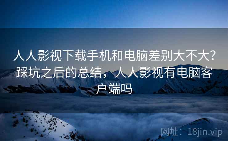 人人影视下载手机和电脑差别大不大?踩坑之后的总结,人人影视有电脑客户端吗 第2张 人人影视下载手机和电脑差别大不大?踩坑之后的总结,人人影视有电脑客户端吗 第2张