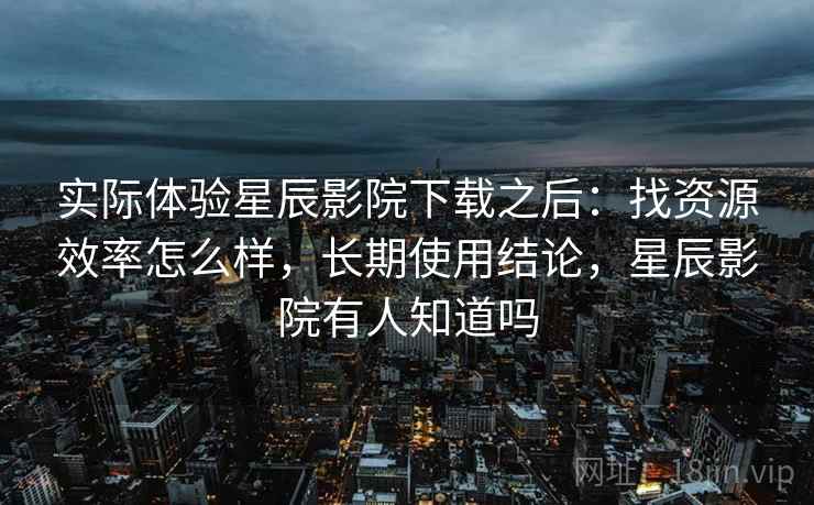 实际体验星辰影院下载之后:找资源效率怎么样,长期使用结论,星辰影院有人知道吗 第2张 实际体验星辰影院下载之后:找资源效率怎么样,长期使用结论,星辰影院有人知道吗 第2张